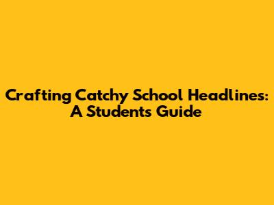 Crafting Catchy School Headlines: A Student's Guide