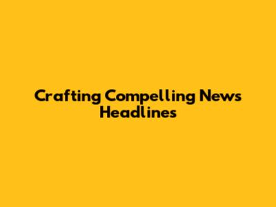 Crafting Compelling News Headlines