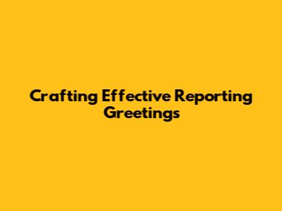 Crafting Effective Reporting Greetings