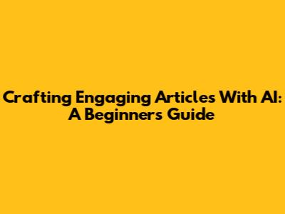 Crafting Engaging Articles With AI: A Beginner's Guide