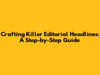 Crafting Killer Editorial Headlines: A Step-by-Step Guide