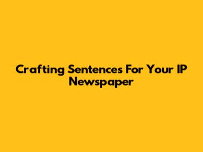 Crafting Sentences For Your IP Newspaper