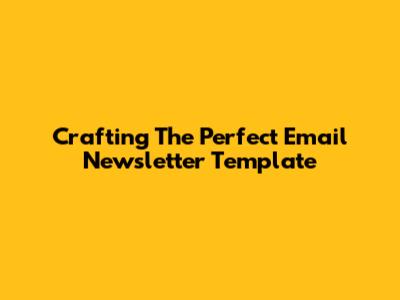 Crafting The Perfect Email Newsletter Template