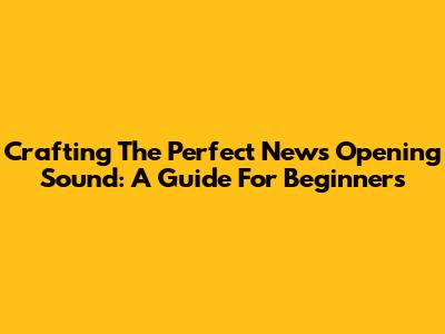 Crafting The Perfect News Opening Sound: A Guide For Beginners