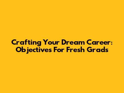 Crafting Your Dream Career: Objectives For Fresh Grads