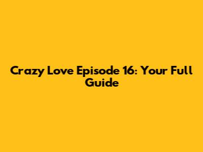 Crazy Love Episode 16: Your Full Guide
