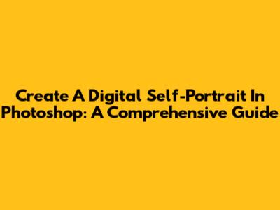 Create A Digital Self-Portrait In Photoshop: A Comprehensive Guide