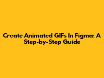 Create Animated GIFs In Figma: A Step-by-Step Guide