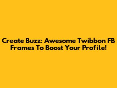 Create Buzz: Awesome Twibbon FB Frames To Boost Your Profile!