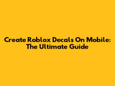 Create Roblox Decals On Mobile: The Ultimate Guide