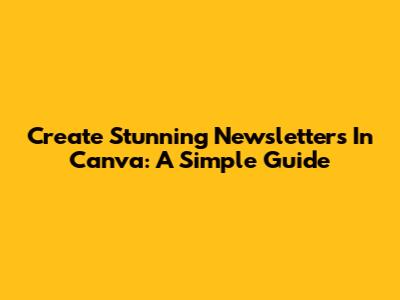 Create Stunning Newsletters In Canva: A Simple Guide