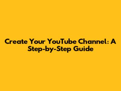 Create Your YouTube Channel: A Step-by-Step Guide