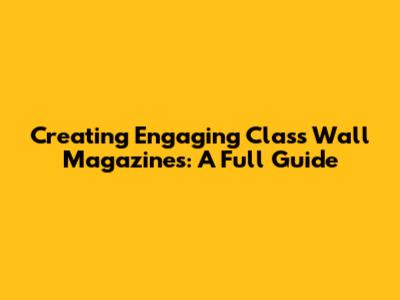 Creating Engaging Class Wall Magazines: A Full Guide