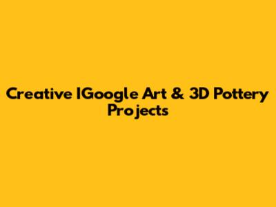 Creative IGoogle Art & 3D Pottery Projects