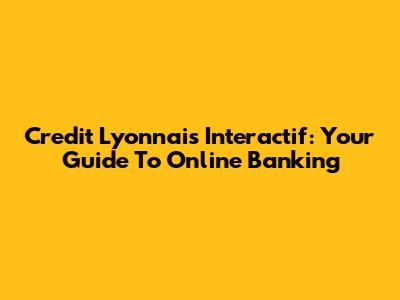 Credit Lyonnais Interactif: Your Guide To Online Banking