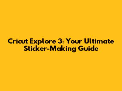 Cricut Explore 3: Your Ultimate Sticker-Making Guide