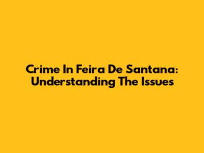 Crime In Feira De Santana: Understanding The Issues