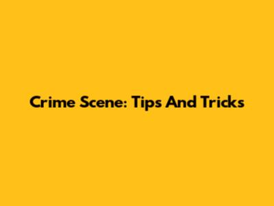 Crime Scene: Tips And Tricks