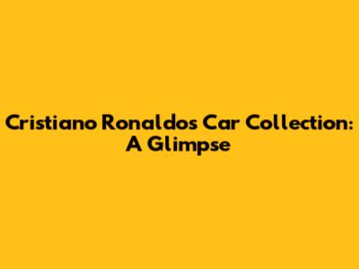 Cristiano Ronaldo's Car Collection: A Glimpse