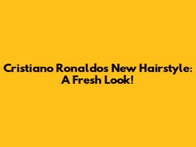 Cristiano Ronaldo's New Hairstyle: A Fresh Look!