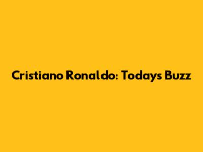 Cristiano Ronaldo: Today's Buzz