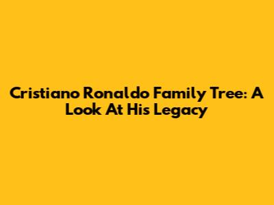 Cristiano Ronaldo Family Tree: A Look At His Legacy