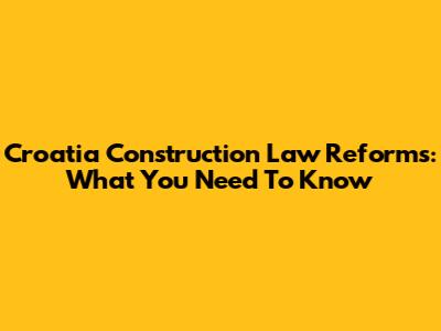 Croatia Construction Law Reforms: What You Need To Know