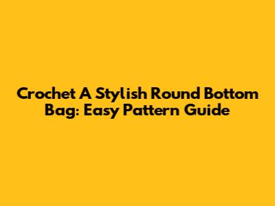 Crochet A Stylish Round Bottom Bag: Easy Pattern Guide