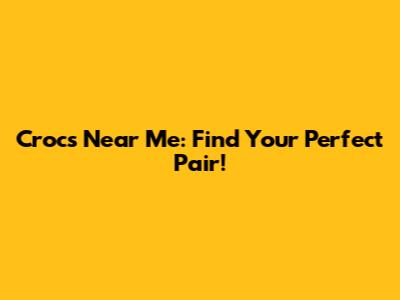 Crocs Near Me: Find Your Perfect Pair!