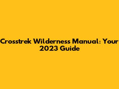 Crosstrek Wilderness Manual: Your 2023 Guide
