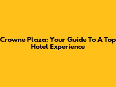 Crowne Plaza: Your Guide To A Top Hotel Experience