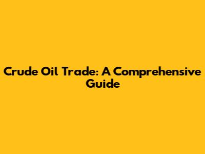 Crude Oil Trade: A Comprehensive Guide