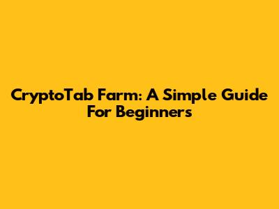 CryptoTab Farm: A Simple Guide For Beginners