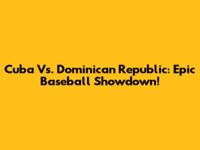 Cuba Vs. Dominican Republic: Epic Baseball Showdown!