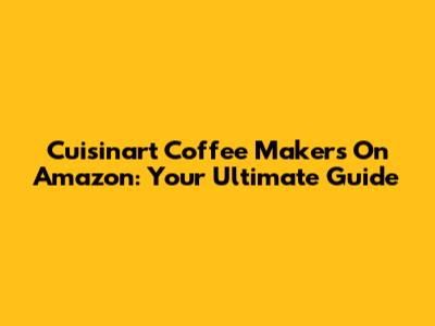 Cuisinart Coffee Makers On Amazon: Your Ultimate Guide