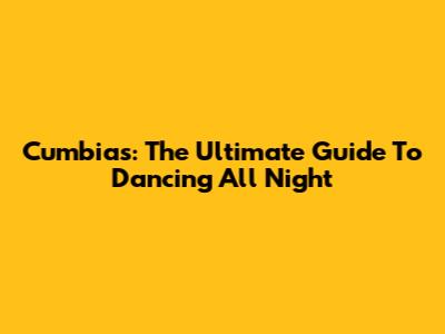 Cumbias: The Ultimate Guide To Dancing All Night