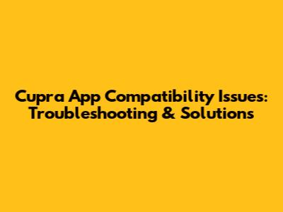 Cupra App Compatibility Issues: Troubleshooting & Solutions