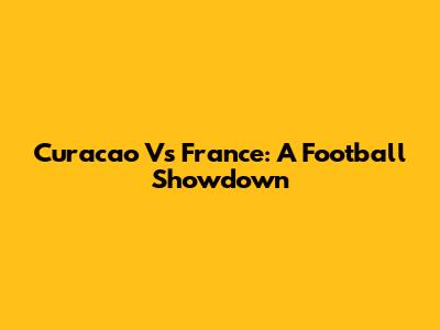 Curacao Vs France: A Football Showdown