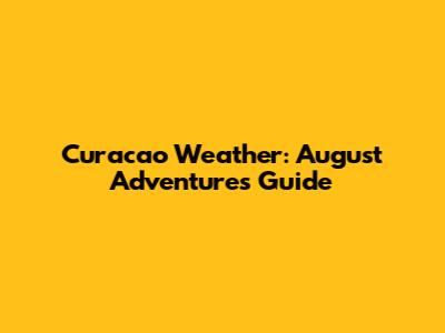 Curacao Weather: August Adventures Guide