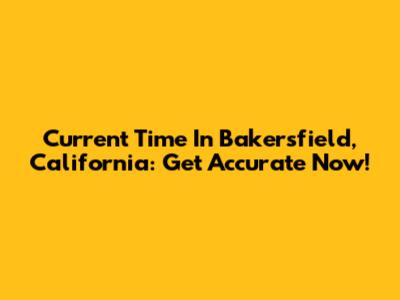 Current Time In Bakersfield, California: Get Accurate Now!