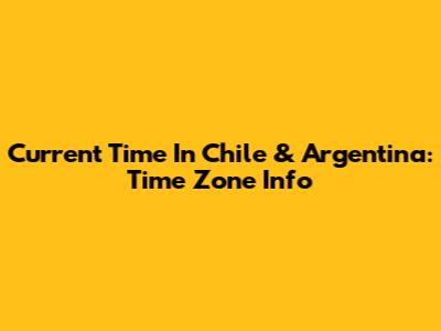 Current Time In Chile & Argentina: Time Zone Info