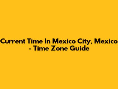 Current Time In Mexico City, Mexico - Time Zone Guide