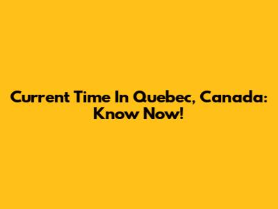 Current Time In Quebec, Canada: Know Now!