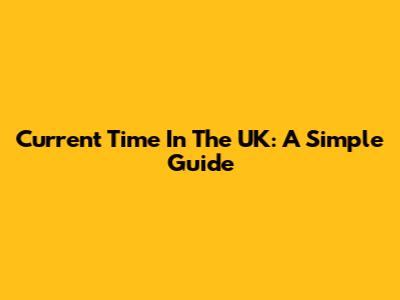 Current Time In The UK: A Simple Guide