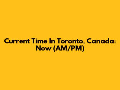 Current Time In Toronto, Canada: Now (AM/PM)