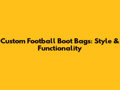 Custom Football Boot Bags: Style & Functionality