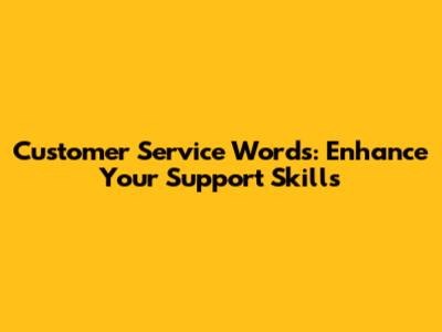 Customer Service Words: Enhance Your Support Skills