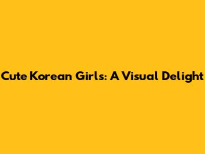 Cute Korean Girls: A Visual Delight