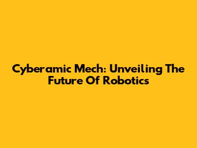 Cyberamic Mech: Unveiling The Future Of Robotics