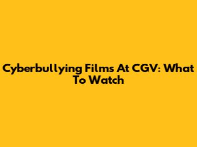 Cyberbullying Films At CGV: What To Watch